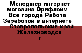 Менеджер интернет-магазина Орифлейм - Все города Работа » Заработок в интернете   . Ставропольский край,Железноводск г.